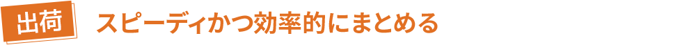 【出荷】スピーディかつ効率的にまとめる