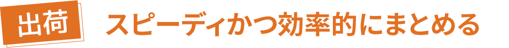 【出荷】スピーディかつ効率的にまとめる
