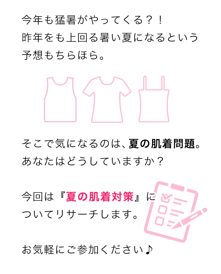 今年も猛暑がやってくる？！ 昨年をも上回る暑い夏になるという予想もちらほら。そこで気になるのは、夏の肌着問題。あなたはどうしていますか？ お気軽にご参加ください♪