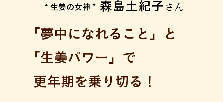 「夢中になれること」と「生姜パワー」で更年期を乗り切る！ “生姜の女神”　森島土紀子さん