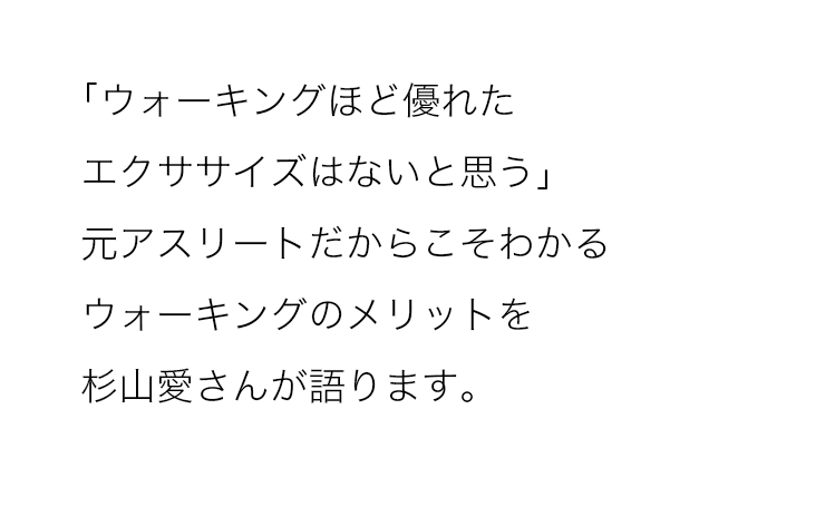 「ウォーキングほど優れたエクササイズはないと思う」元アスリートだからこそわかるウォーキングのメリットを杉山愛さんが語ります。