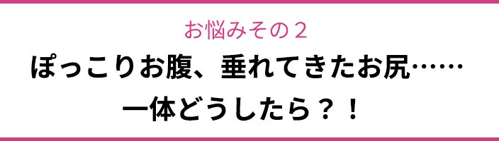 お悩みその2 ぽっこりお腹、垂れてきたお尻……一体どうしたら?!