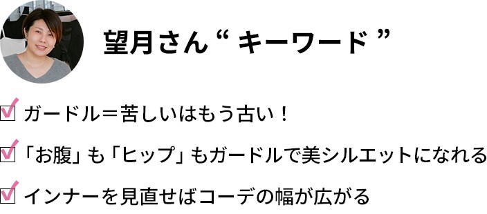 望月さん「キーワード」・ガードル＝苦しいはもう古い！・「お腹」も「ヒップ」もガードルで美シルエットになれる・インナーを見直せばコーデの幅が広がる