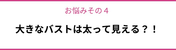 お悩みその4 大きなバストは太って見える?!