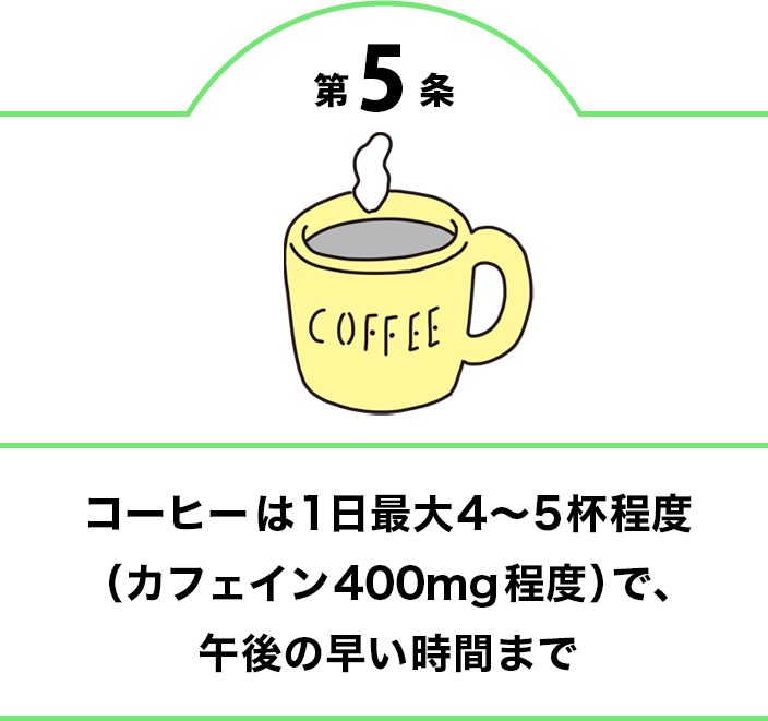第5条 コーヒーは1日最大4～5杯程度（カフェイン400mg程度）で、午後の早い時間まで