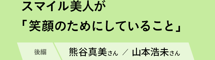 熊谷真実さん、山本浩未さん登場／スマイル美人が「笑顔のためにしていること＜後編＞」