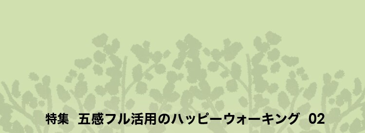 特集　五感フル活用のハッピーウォーキング02