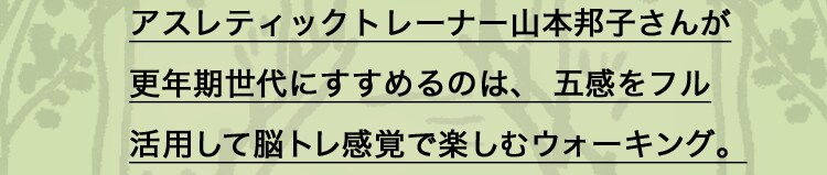 アスレティックトレーナー山本邦子さんが更年期世代にすすめるのは、五感をフル活用して脳トレ感覚で楽しむウォーキング。