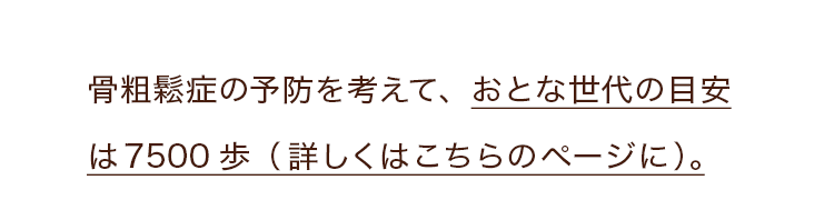 骨粗鬆症の予防を考えて、おとな世代の目安は7500歩（詳しくはこちらのページに）。