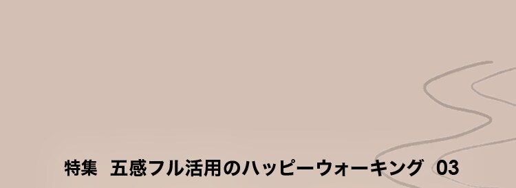 特集　五感フル活用のハッピーウォーキング03