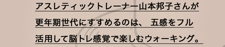 アスレティックトレーナー山本邦子さんが更年期世代にすすめるのは、五感をフル活用して脳トレ感覚で楽しむウォーキング。