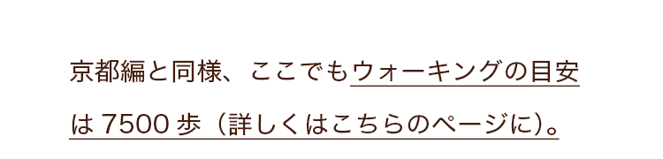 京都編と同様、ここでもウォーキングの目安は7500歩（詳しくはこちらのページに）。